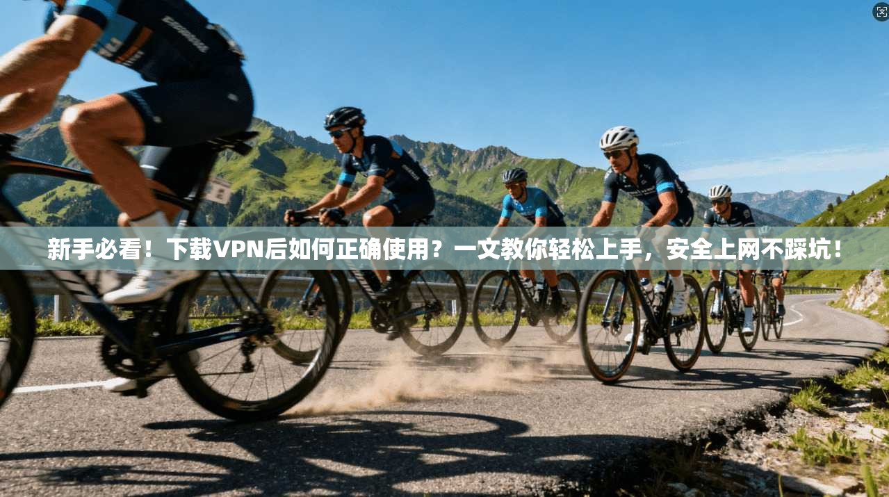 新手必看！下载VPN后如何正确使用？一文教你轻松上手，安全上网不踩坑！