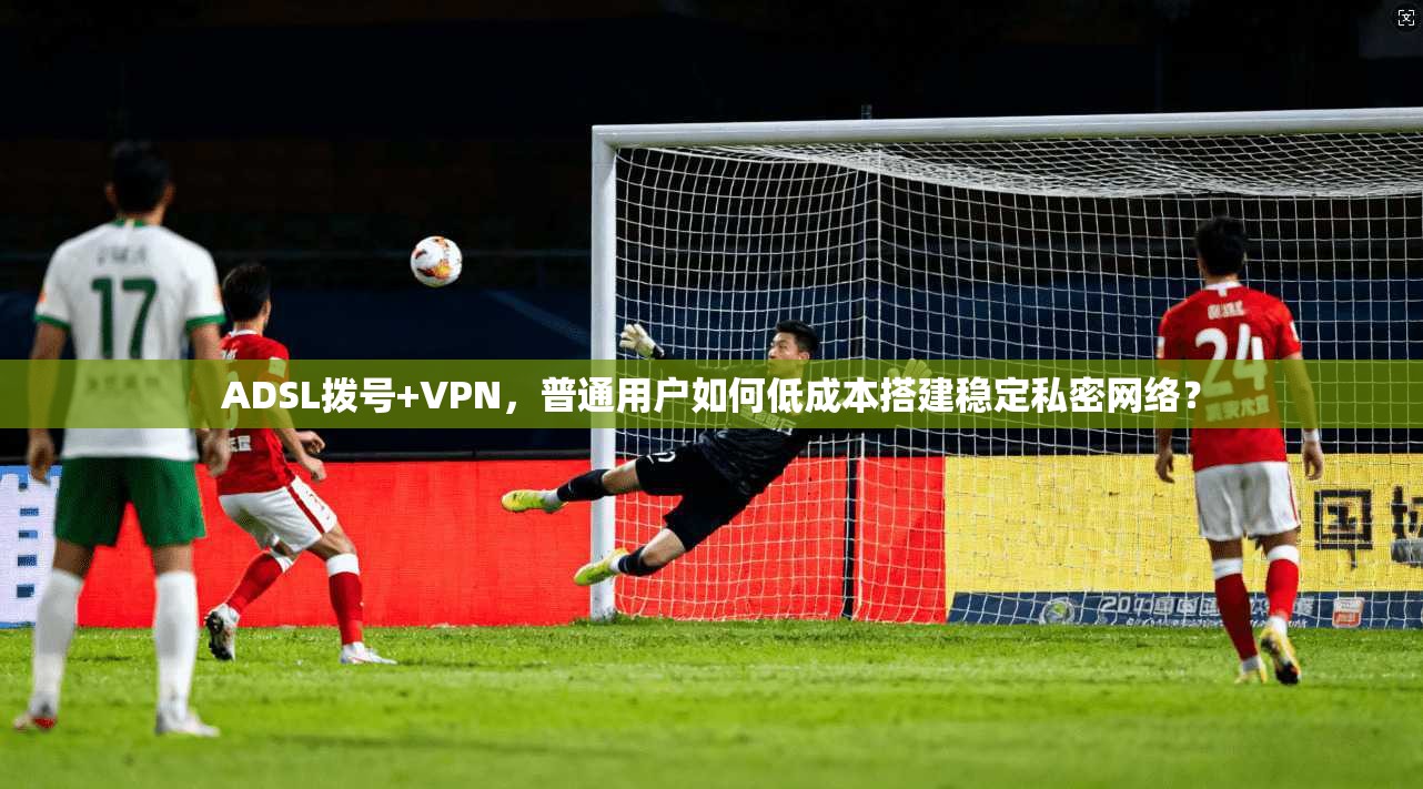 ADSL拨号+VPN，普通用户如何低成本搭建稳定私密网络？