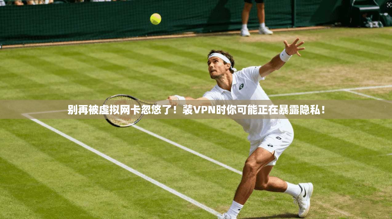 别再被虚拟网卡忽悠了！装VPN时你可能正在暴露隐私！