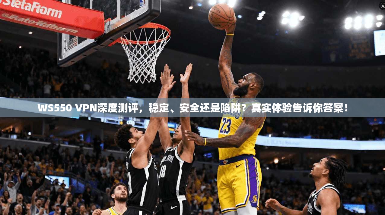 WS550 VPN深度测评，稳定、安全还是陷阱？真实体验告诉你答案！