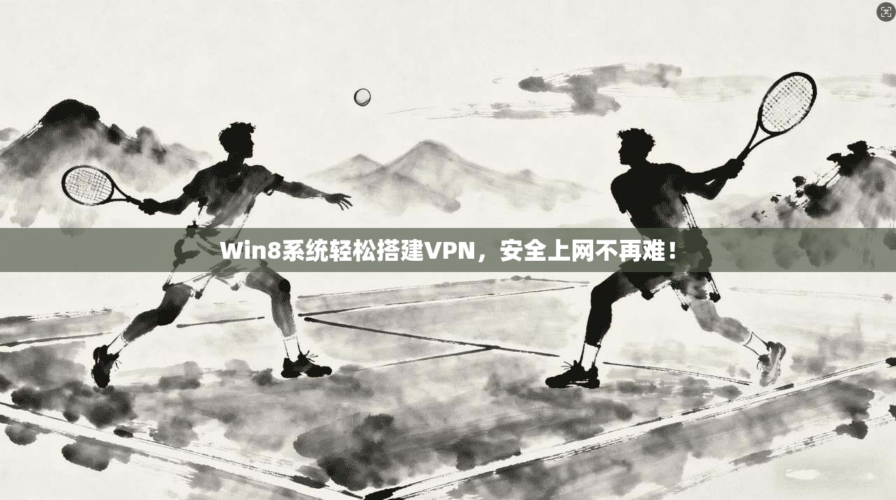 Win8系统轻松搭建VPN，安全上网不再难！