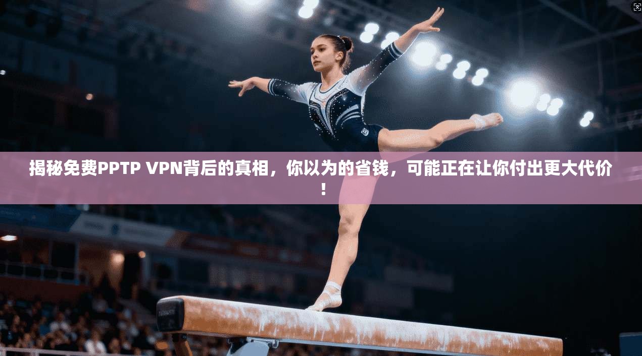 揭秘免费PPTP VPN背后的真相，你以为的省钱，可能正在让你付出更大代价！