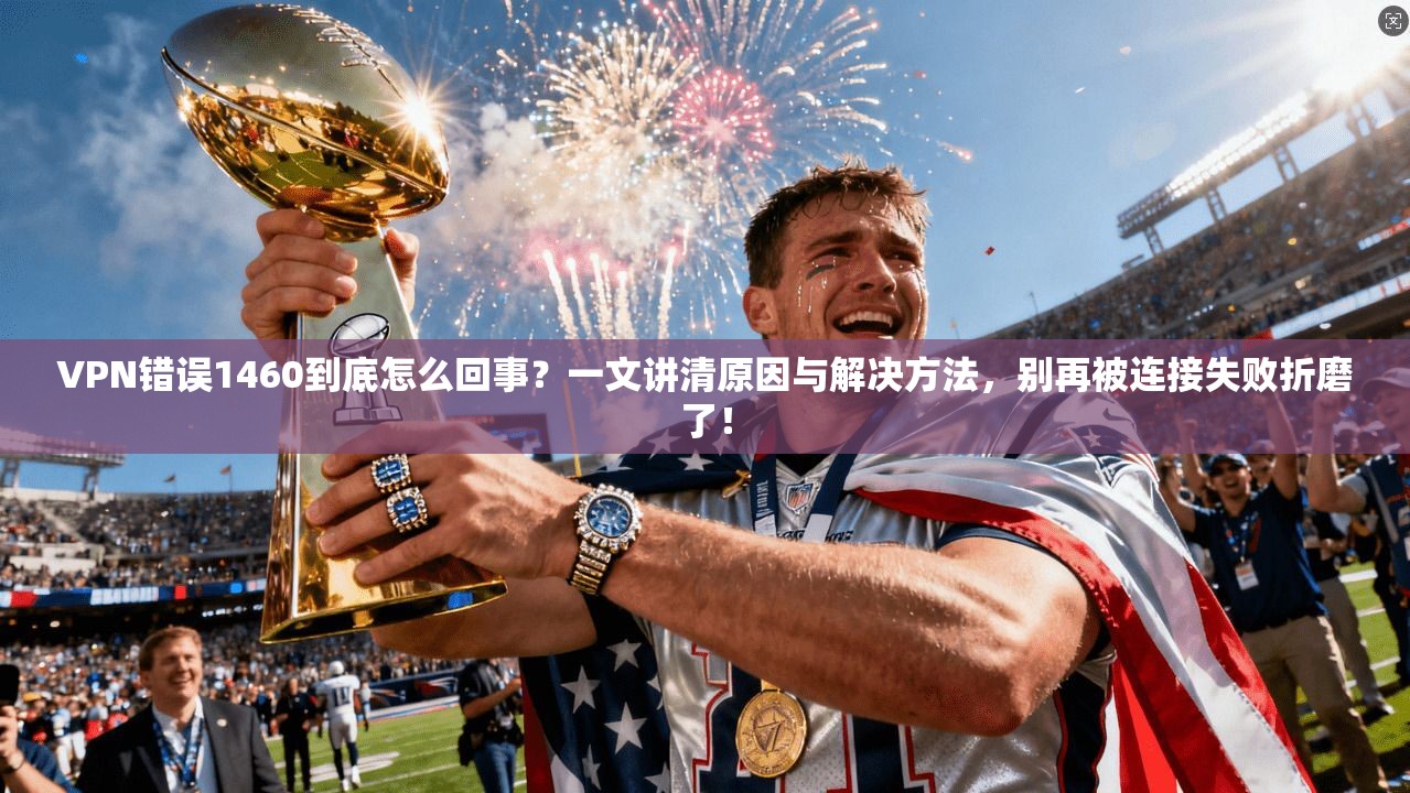VPN错误1460到底怎么回事？一文讲清原因与解决方法，别再被连接失败折磨了！