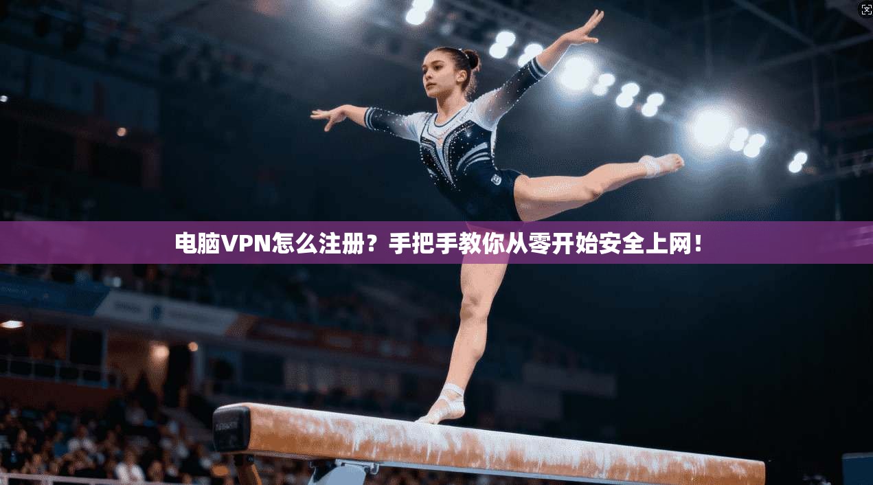 电脑VPN怎么注册？手把手教你从零开始安全上网！