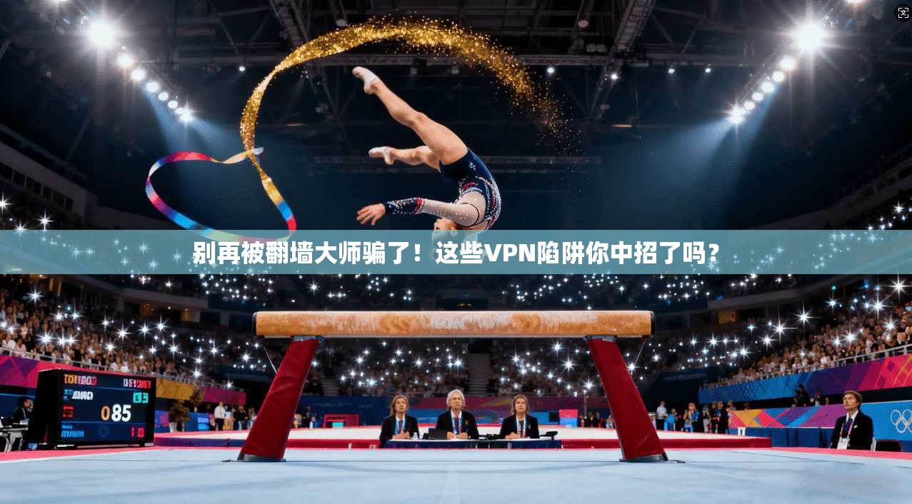 别再被翻墙大师骗了！这些VPN陷阱你中招了吗？