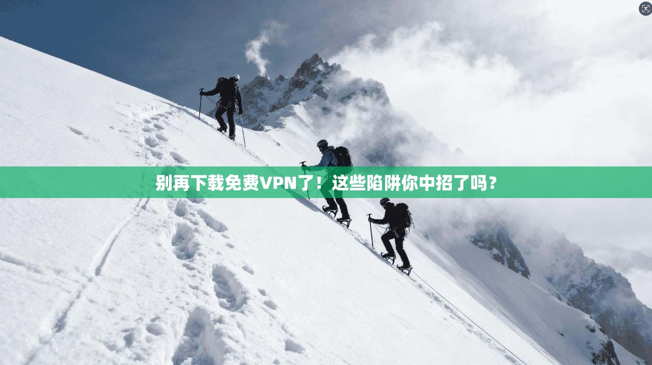 别再下载免费VPN了！这些陷阱你中招了吗？