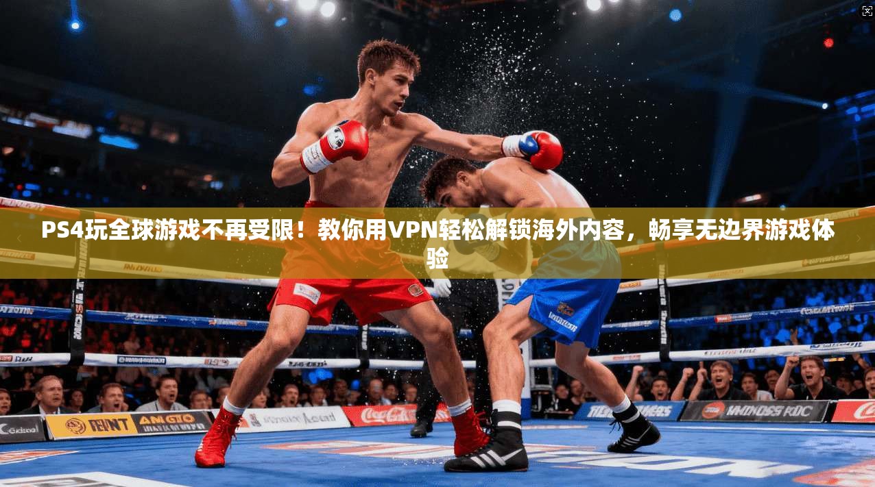 PS4玩全球游戏不再受限！教你用VPN轻松解锁海外内容，畅享无边界游戏体验