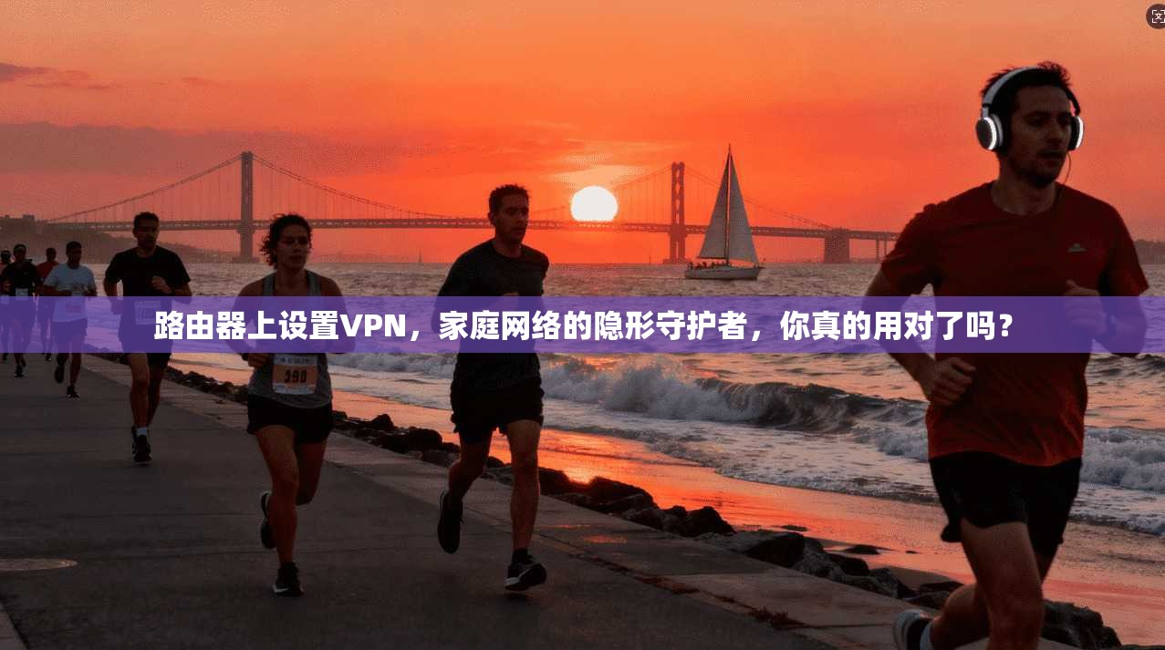 路由器上设置VPN，家庭网络的隐形守护者，你真的用对了吗？