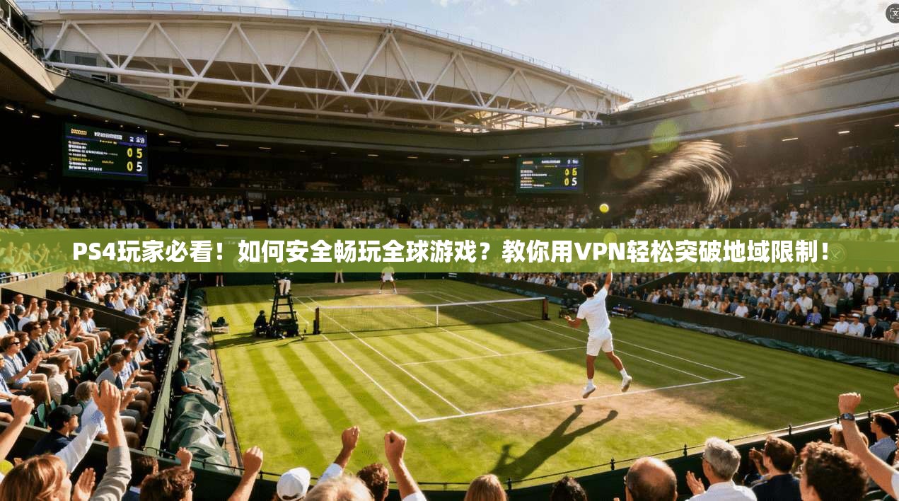 PS4玩家必看！如何安全畅玩全球游戏？教你用VPN轻松突破地域限制！