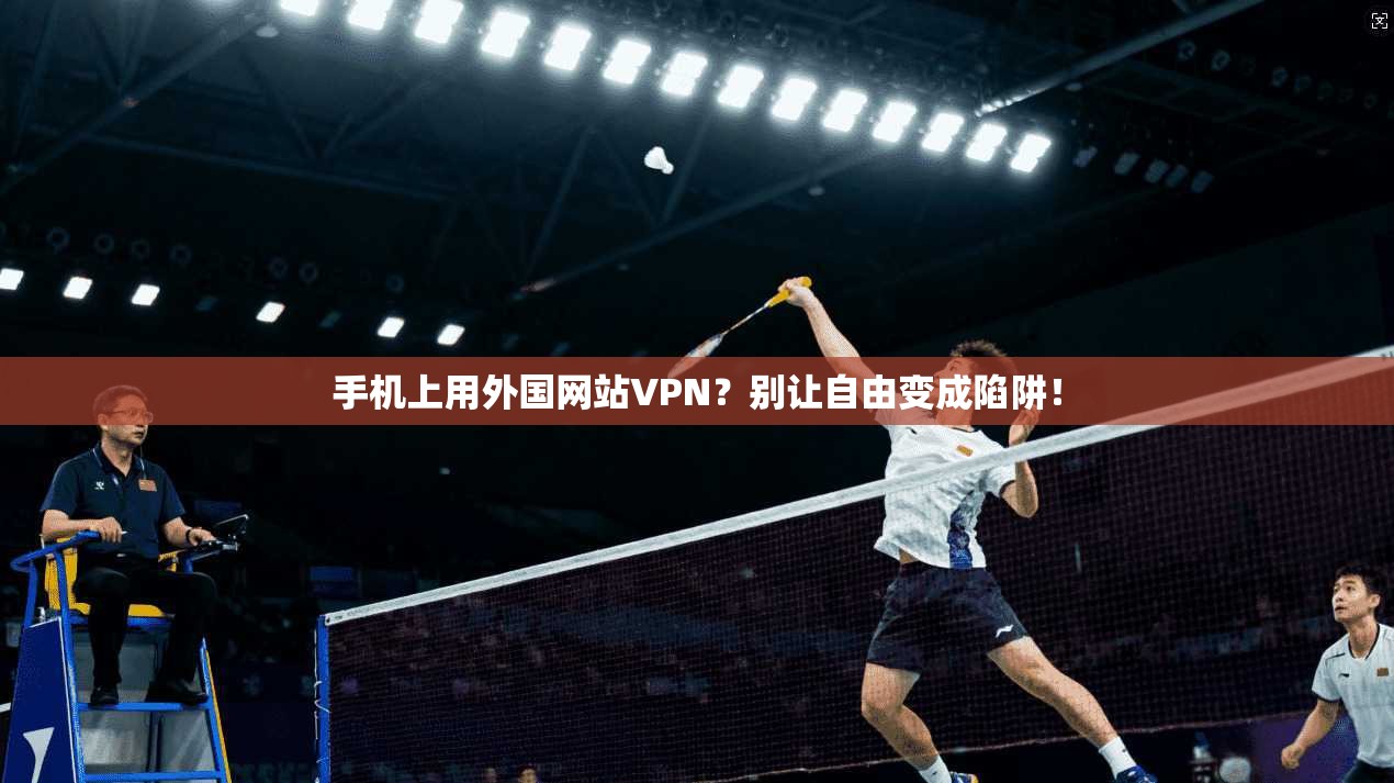 手机上用外国网站VPN？别让自由变成陷阱！