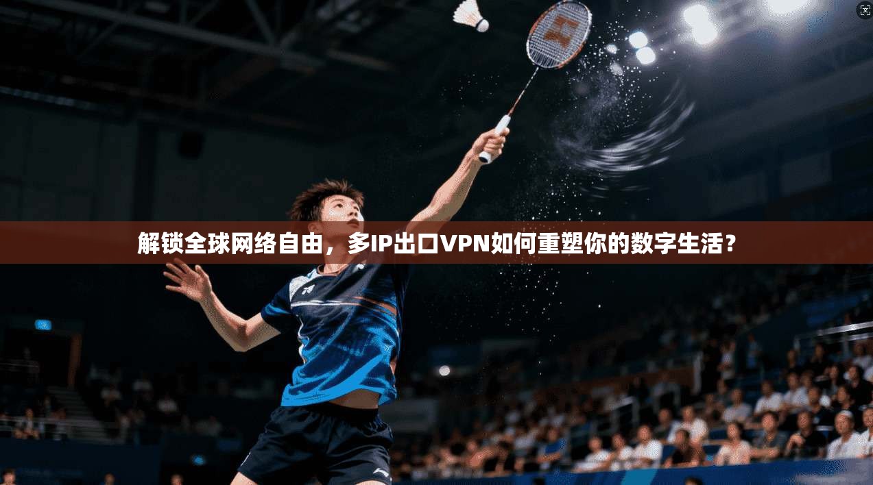 解锁全球网络自由，多IP出口VPN如何重塑你的数字生活？