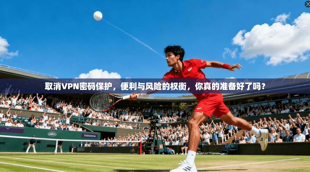 取消VPN密码保护，便利与风险的权衡，你真的准备好了吗？