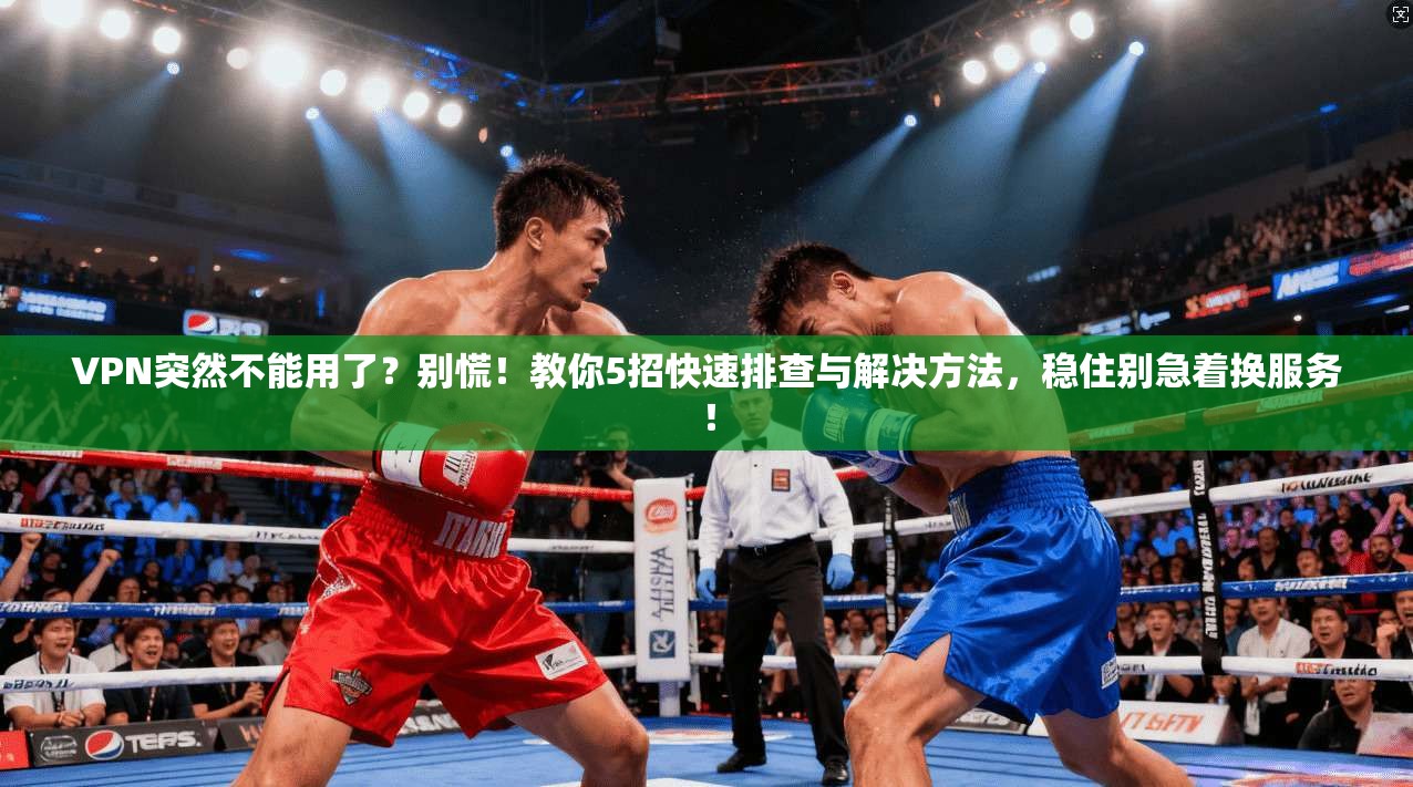 VPN突然不能用了？别慌！教你5招快速排查与解决方法，稳住别急着换服务！