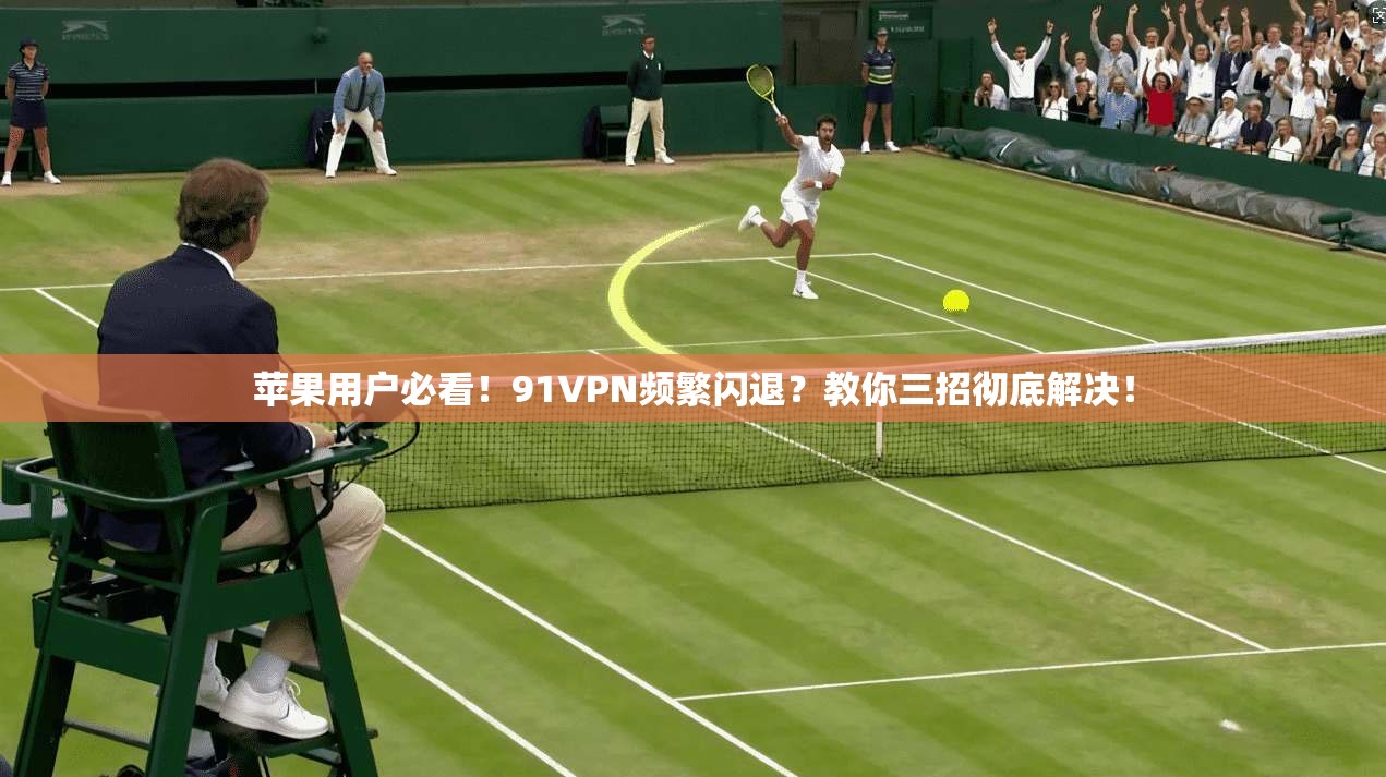 苹果用户必看！91VPN频繁闪退？教你三招彻底解决！