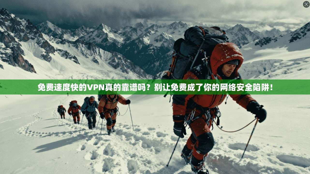 免费速度快的VPN真的靠谱吗？别让免费成了你的网络安全陷阱！