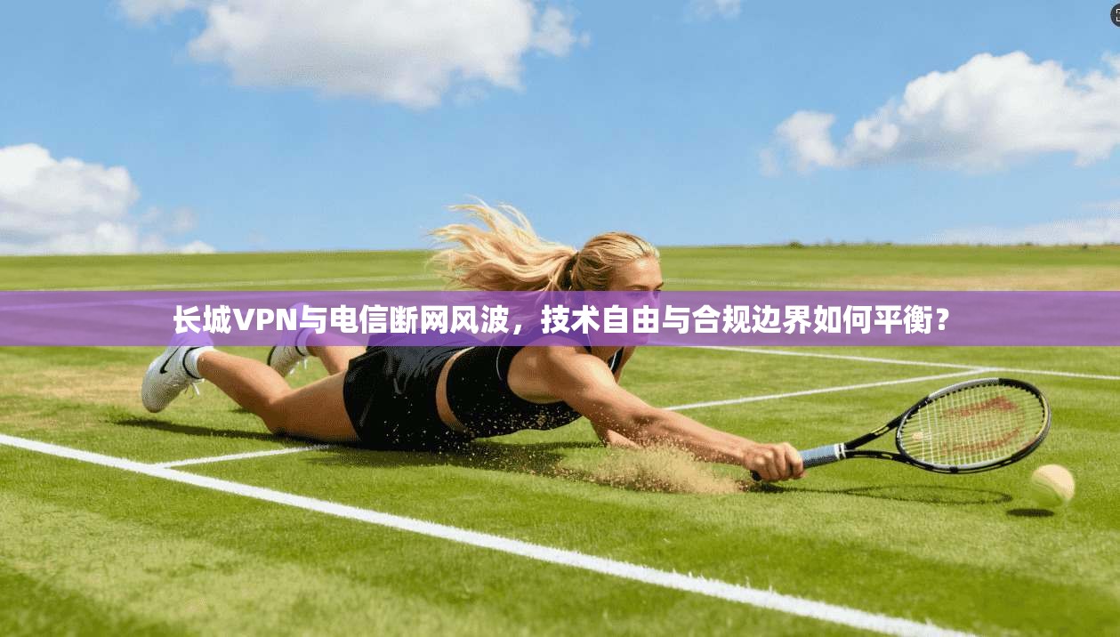 长城VPN与电信断网风波，技术自由与合规边界如何平衡？