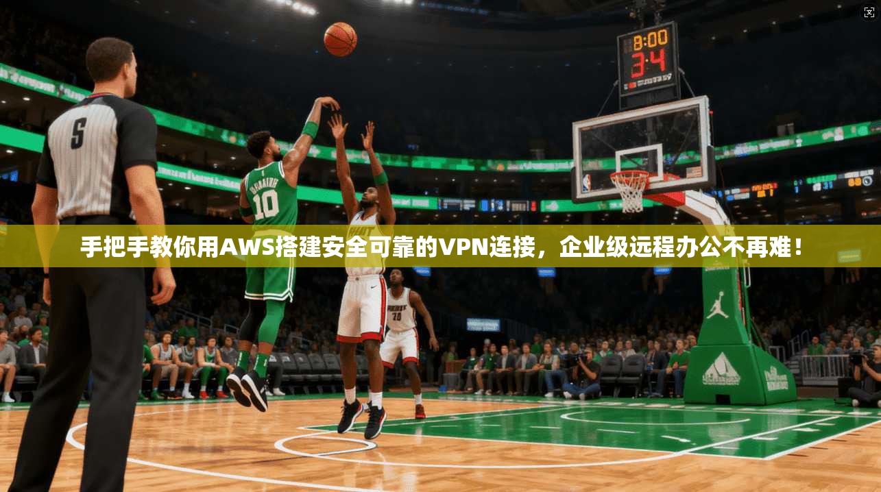 手把手教你用AWS搭建安全可靠的VPN连接，企业级远程办公不再难！