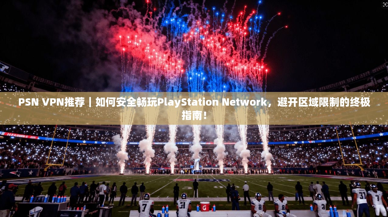 PSN VPN推荐｜如何安全畅玩PlayStation Network，避开区域限制的终极指南！