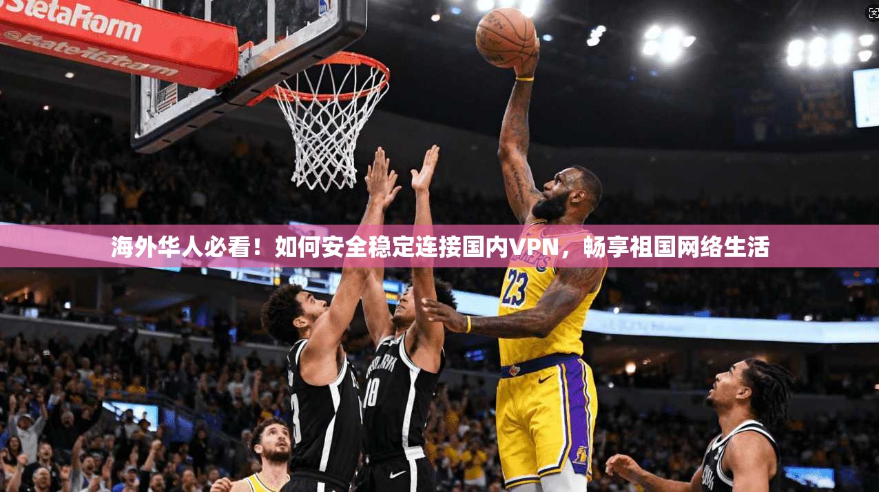 海外华人必看！如何安全稳定连接国内VPN，畅享祖国网络生活