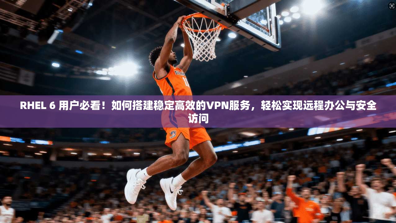 RHEL 6 用户必看！如何搭建稳定高效的VPN服务，轻松实现远程办公与安全访问