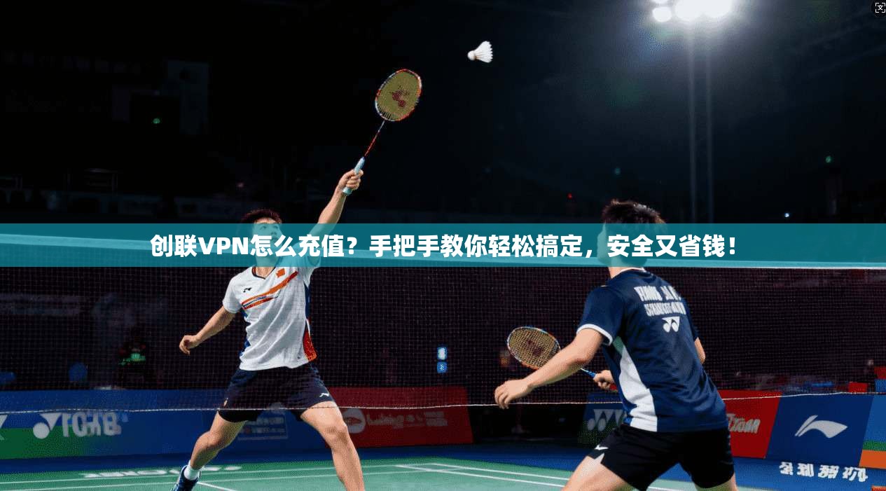 创联VPN怎么充值？手把手教你轻松搞定，安全又省钱！