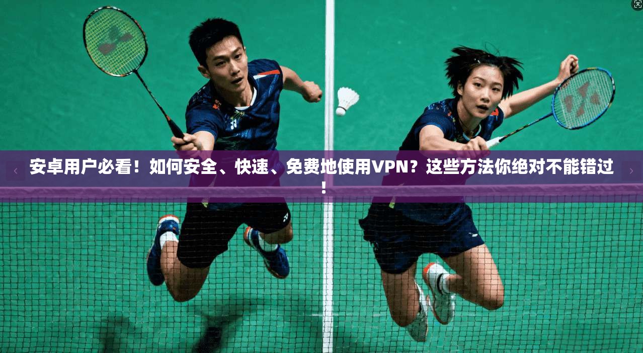 安卓用户必看！如何安全、快速、免费地使用VPN？这些方法你绝对不能错过！