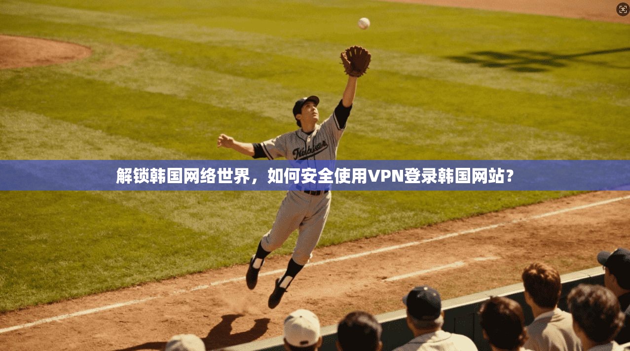 解锁韩国网络世界，如何安全使用VPN登录韩国网站？