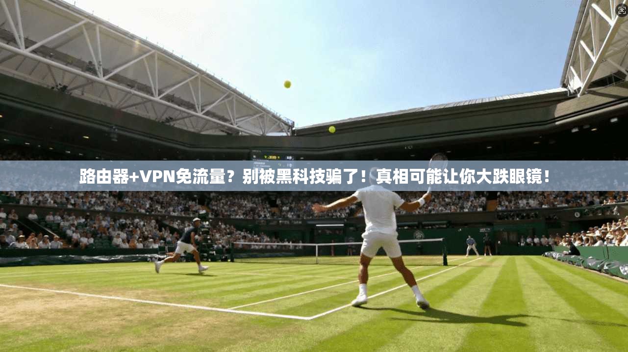 路由器+VPN免流量？别被黑科技骗了！真相可能让你大跌眼镜！