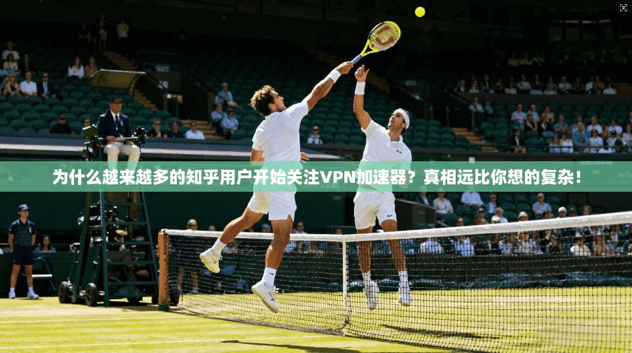 为什么越来越多的知乎用户开始关注VPN加速器？真相远比你想的复杂！