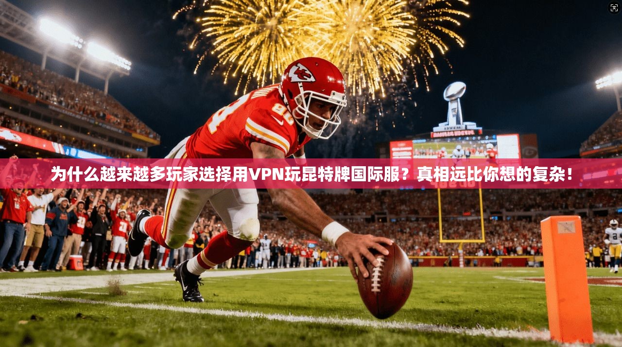 为什么越来越多玩家选择用VPN玩昆特牌国际服？真相远比你想的复杂！