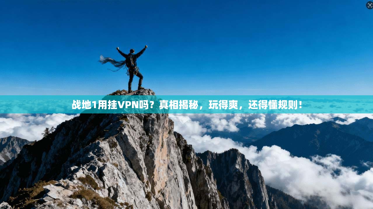 战地1用挂VPN吗？真相揭秘，玩得爽，还得懂规则！