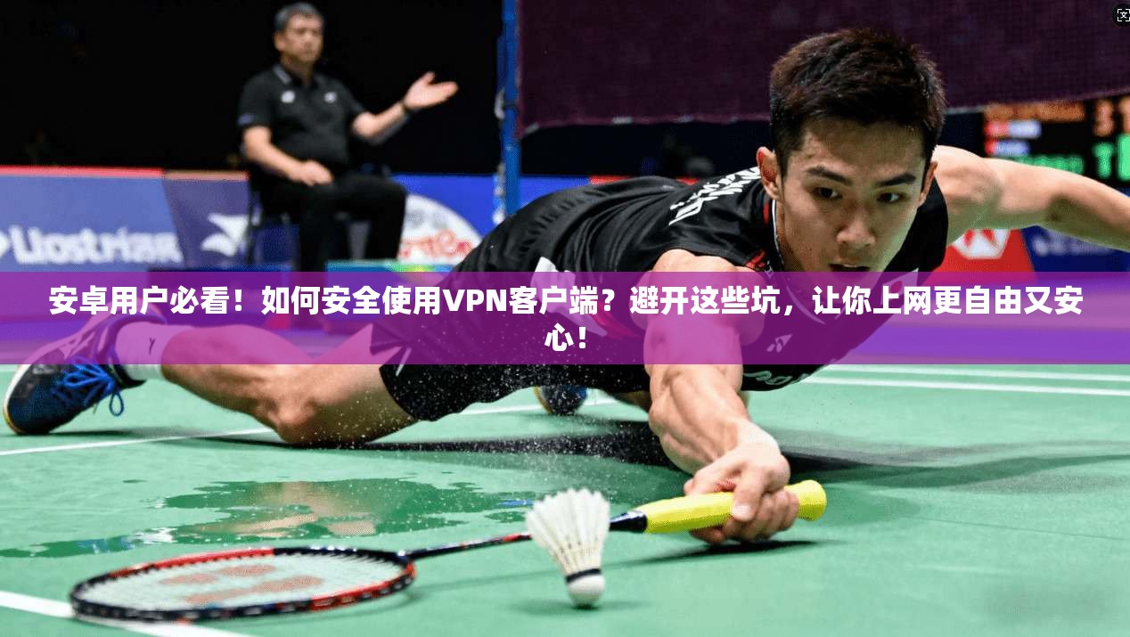 安卓用户必看！如何安全使用VPN客户端？避开这些坑，让你上网更自由又安心！