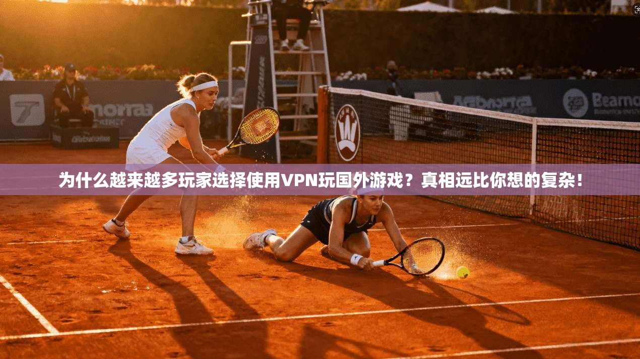 为什么越来越多玩家选择使用VPN玩国外游戏？真相远比你想的复杂！