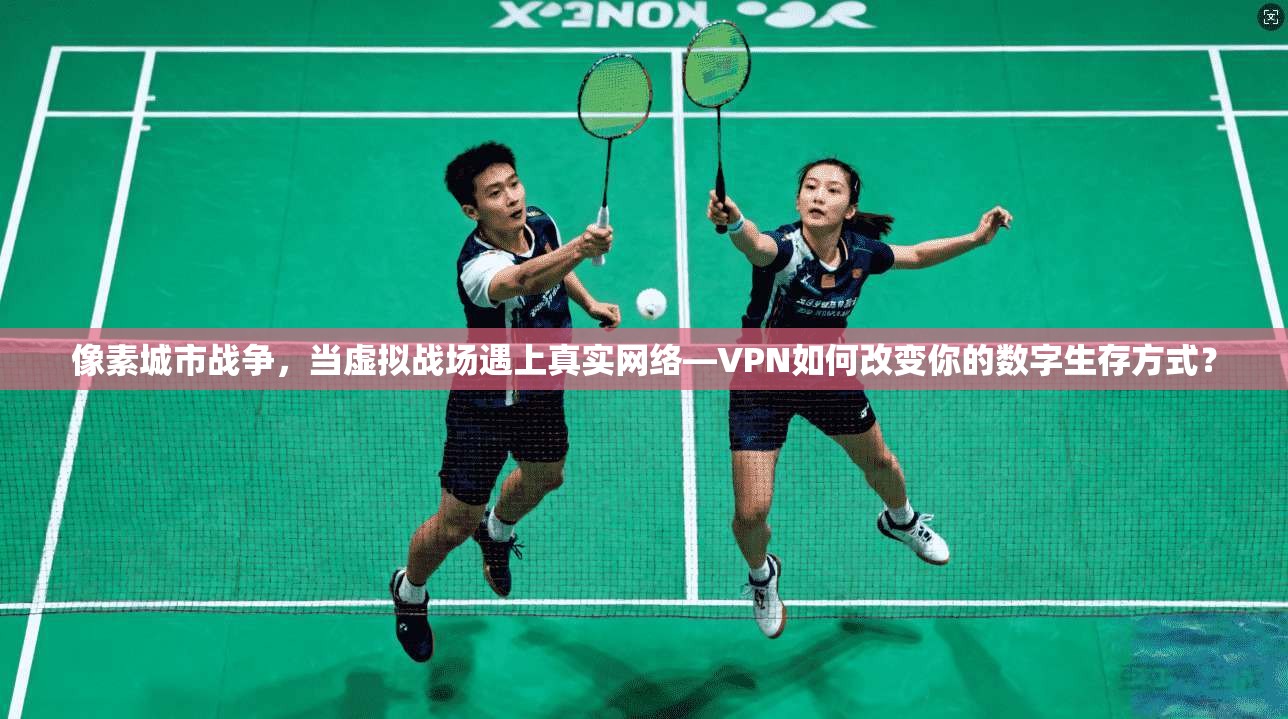 像素城市战争，当虚拟战场遇上真实网络—VPN如何改变你的数字生存方式？