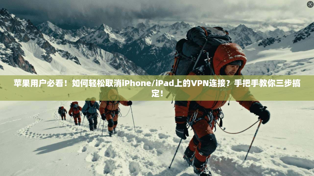 苹果用户必看！如何轻松取消iPhone/iPad上的VPN连接？手把手教你三步搞定！