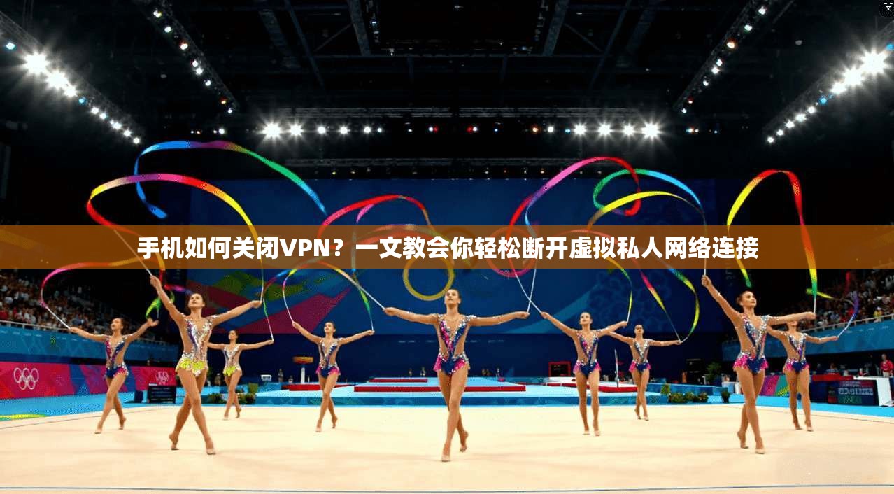 手机如何关闭VPN？一文教会你轻松断开虚拟私人网络连接
