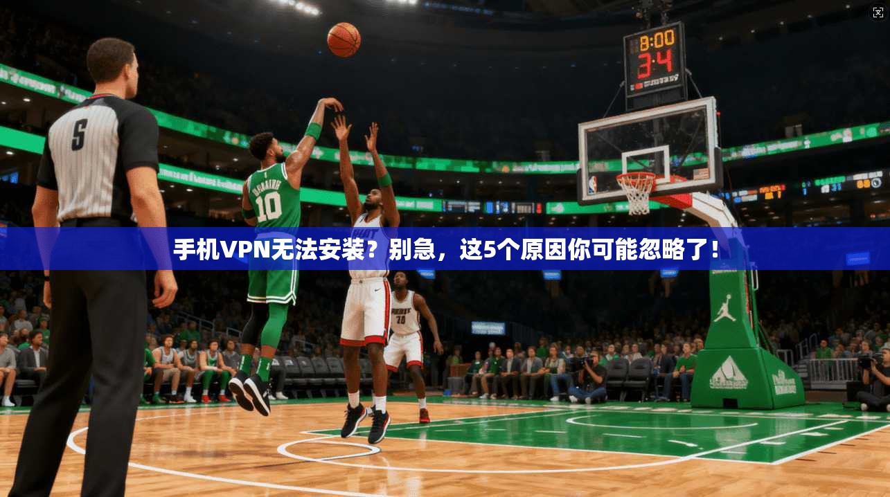 手机VPN无法安装？别急，这5个原因你可能忽略了！