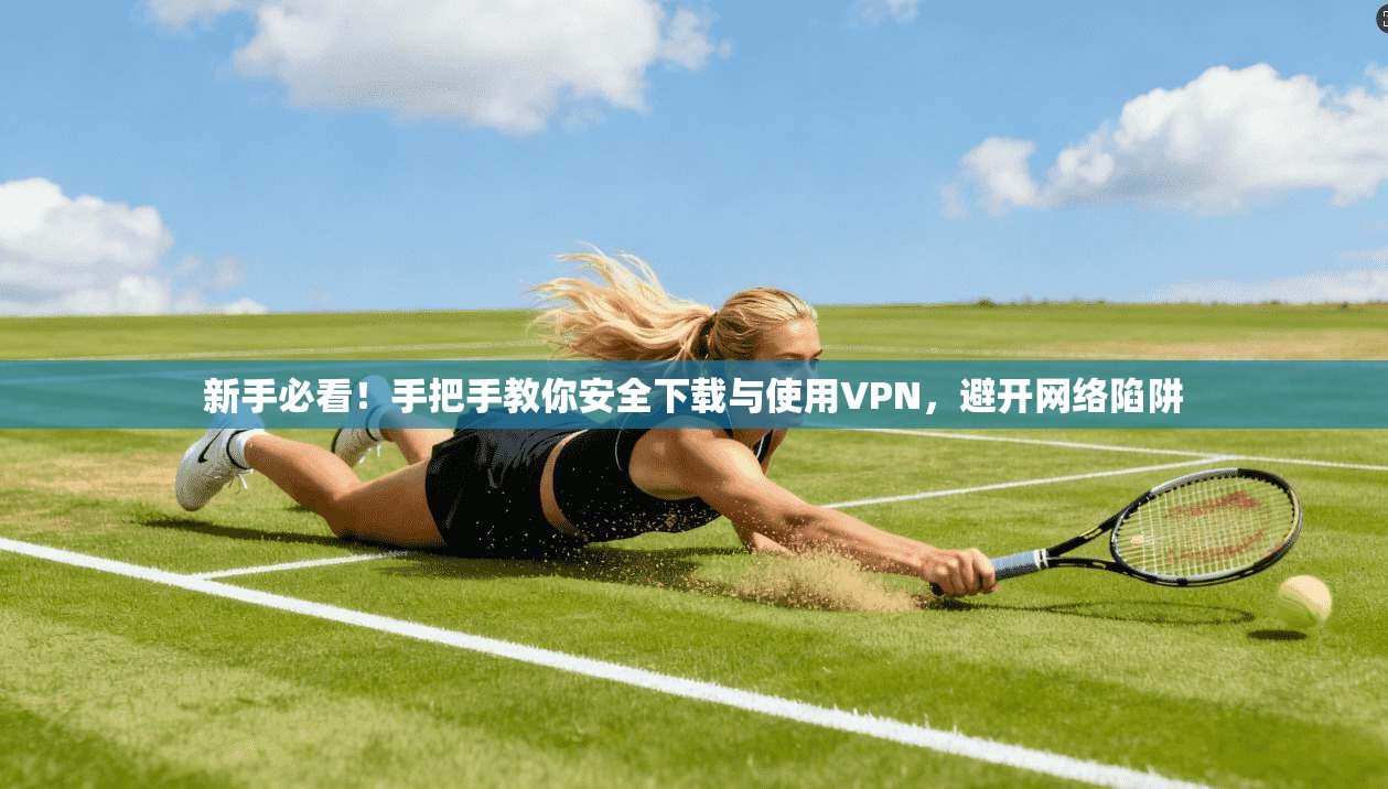 新手必看！手把手教你安全下载与使用VPN，避开网络陷阱