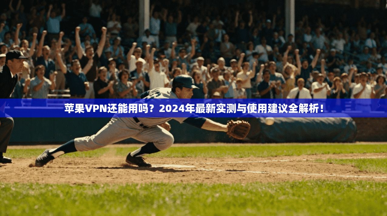 苹果VPN还能用吗？2024年最新实测与使用建议全解析！