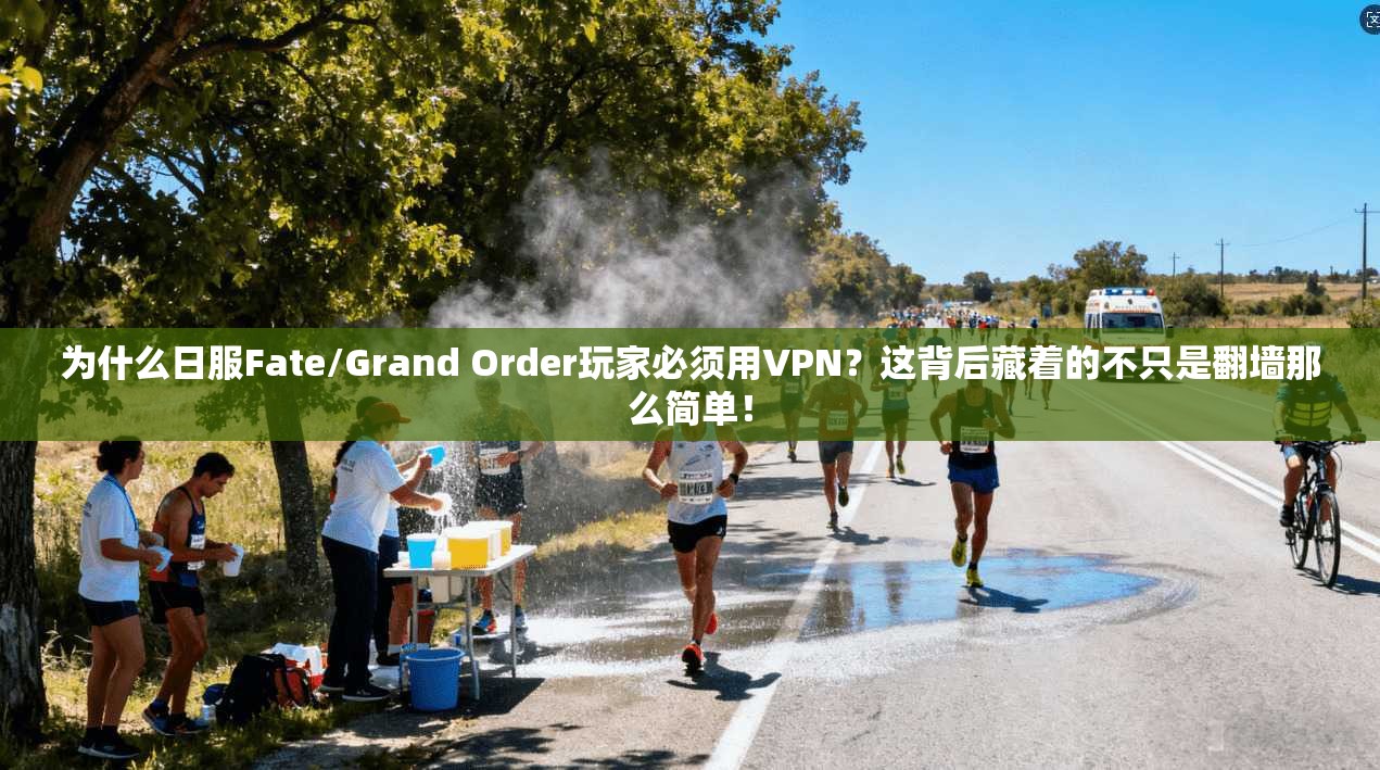 为什么日服Fate/Grand Order玩家必须用VPN？这背后藏着的不只是翻墙那么简单！