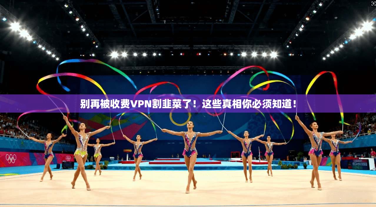 别再被收费VPN割韭菜了！这些真相你必须知道！