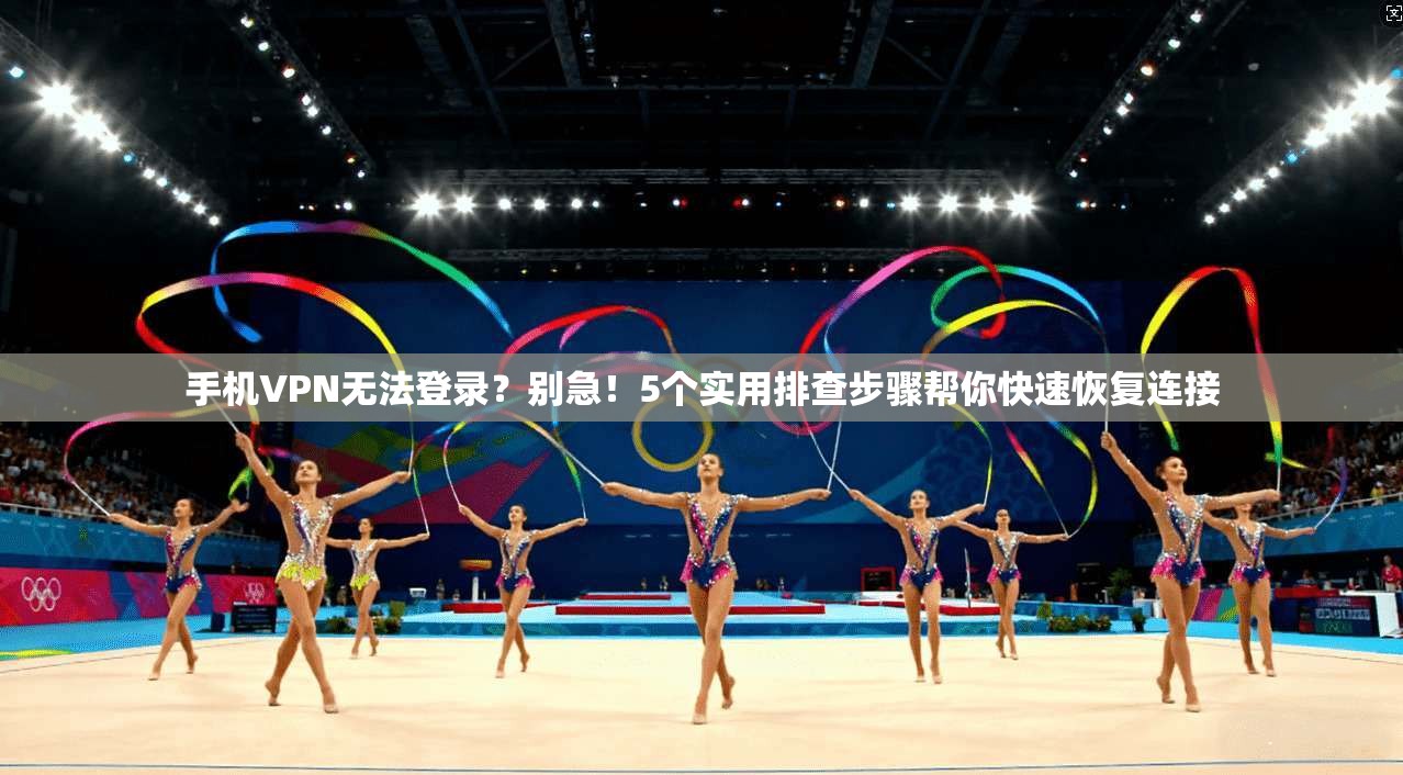 手机VPN无法登录？别急！5个实用排查步骤帮你快速恢复连接