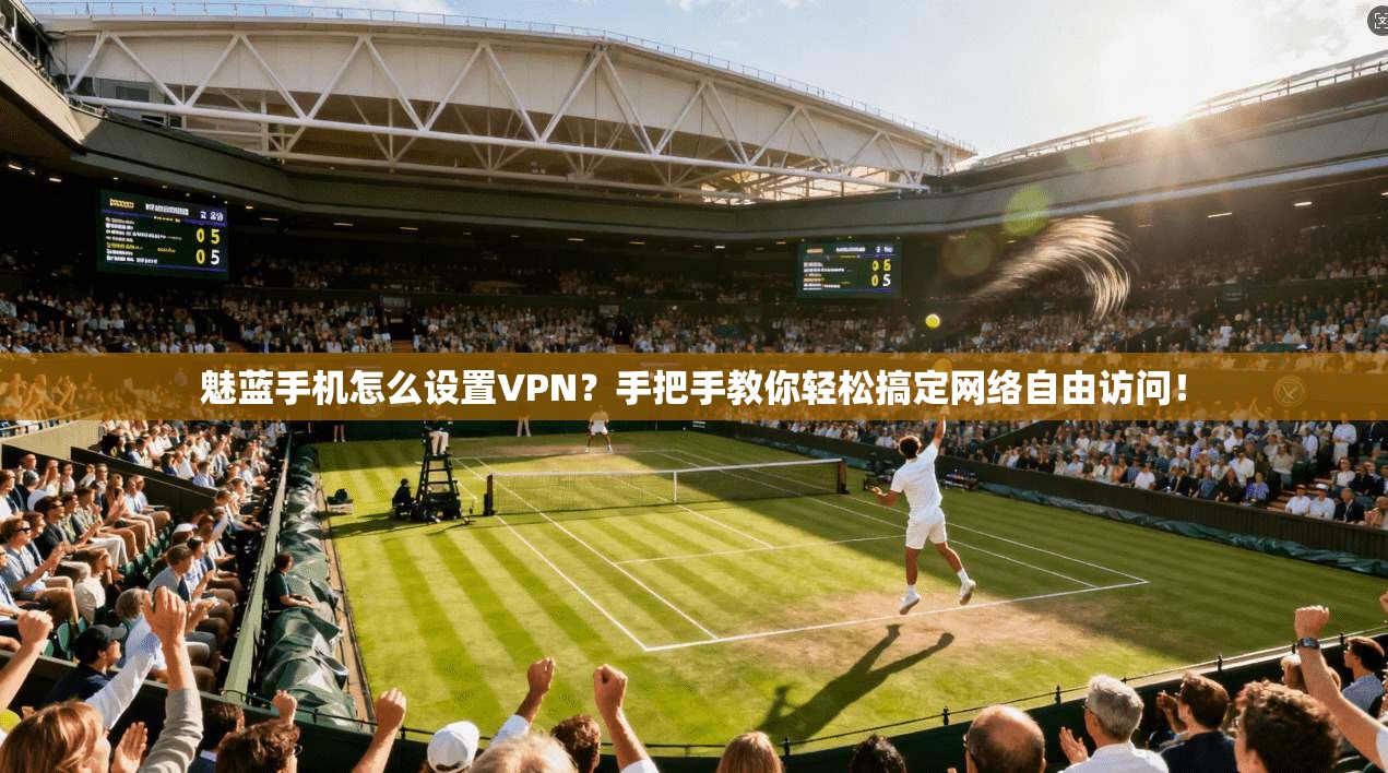魅蓝手机怎么设置VPN？手把手教你轻松搞定网络自由访问！