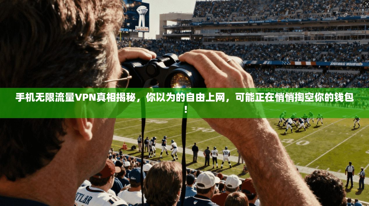 手机无限流量VPN真相揭秘，你以为的自由上网，可能正在悄悄掏空你的钱包！