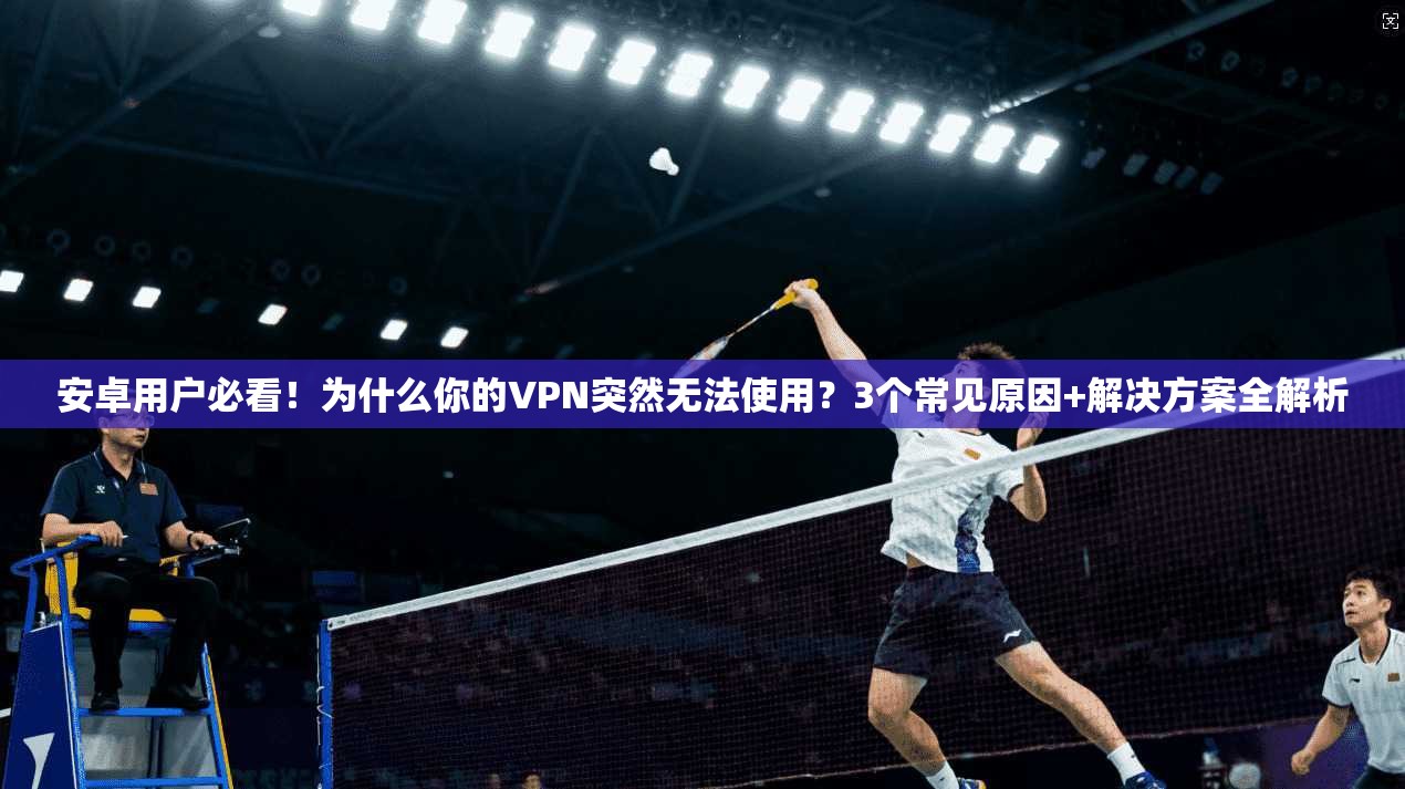安卓用户必看！为什么你的VPN突然无法使用？3个常见原因+解决方案全解析