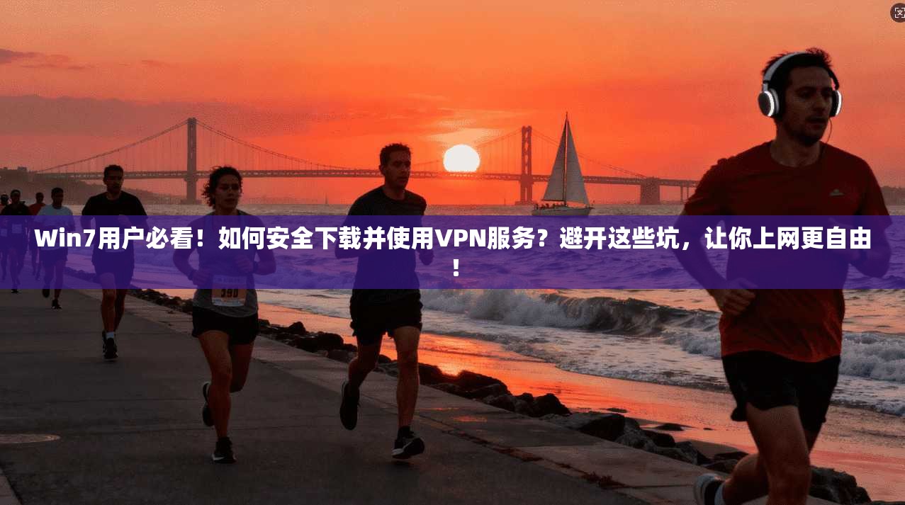 Win7用户必看！如何安全下载并使用VPN服务？避开这些坑，让你上网更自由！