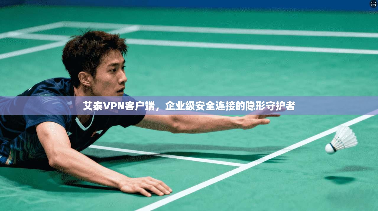 艾泰VPN客户端，企业级安全连接的隐形守护者