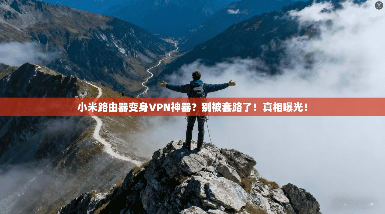 小米路由器变身VPN神器？别被套路了！真相曝光！