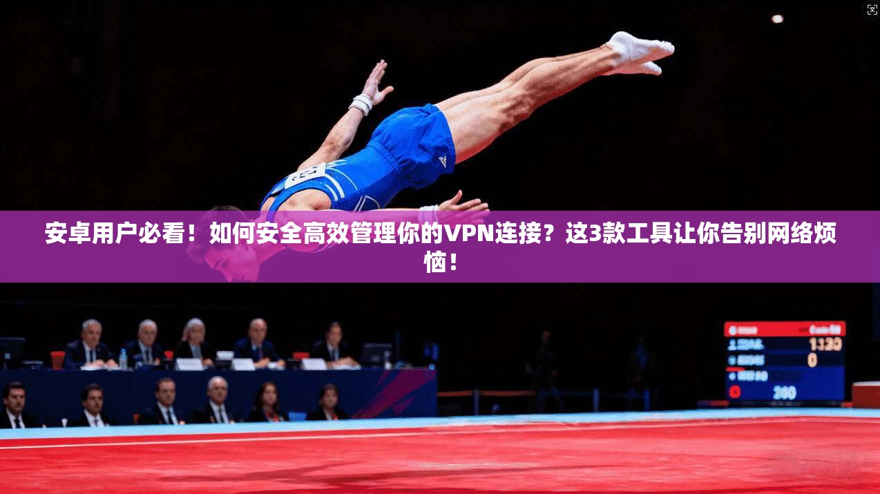安卓用户必看！如何安全高效管理你的VPN连接？这3款工具让你告别网络烦恼！