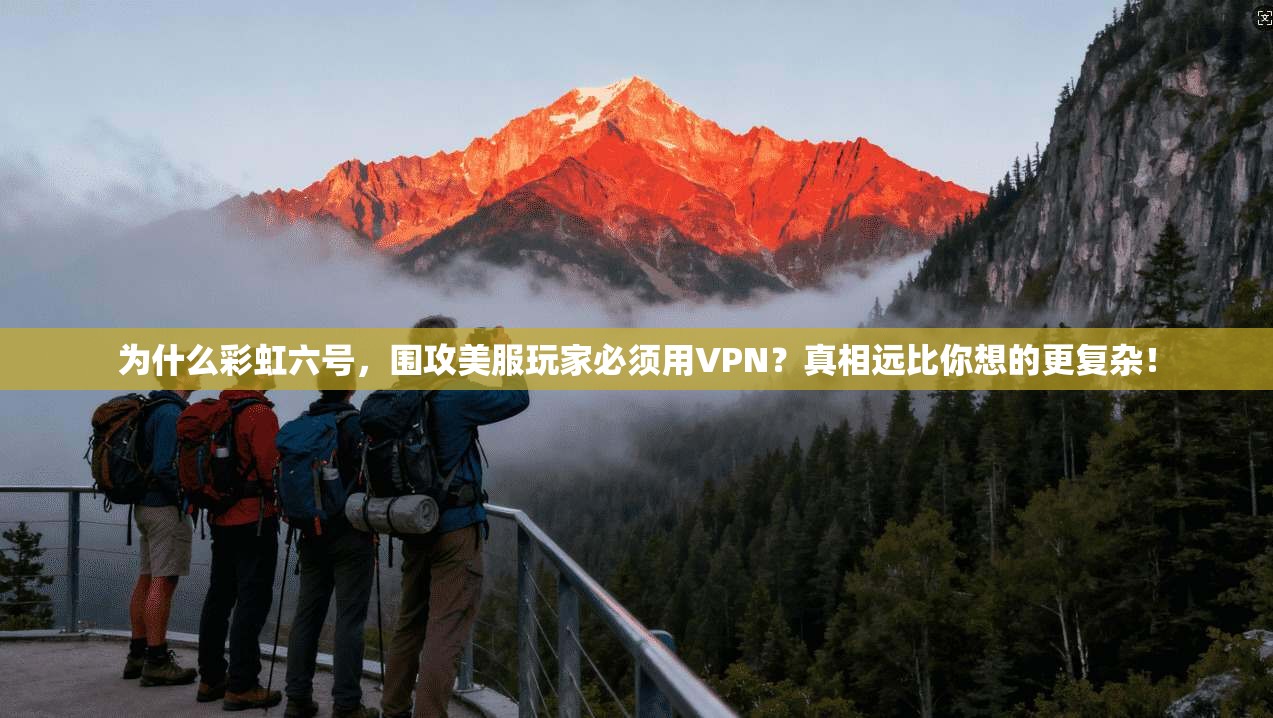 为什么彩虹六号，围攻美服玩家必须用VPN？真相远比你想的更复杂！